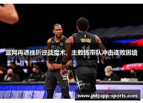 篮网再遇挫折迎战魔术，主教练带队冲击连败困境