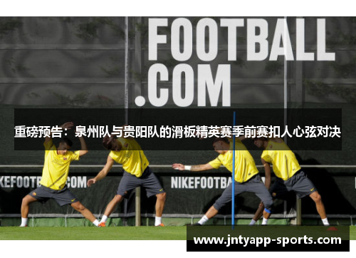 重磅预告：泉州队与贵阳队的滑板精英赛季前赛扣人心弦对决