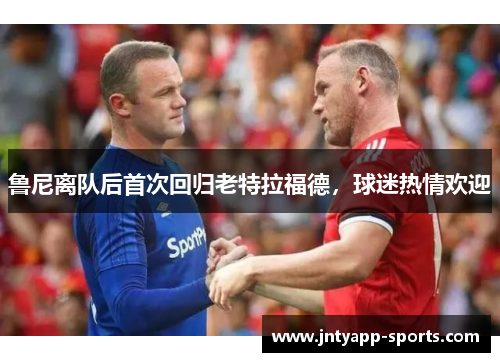 鲁尼离队后首次回归老特拉福德，球迷热情欢迎